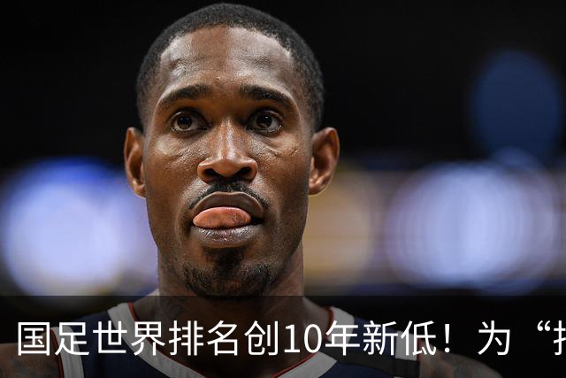 国足世界排名创10年新低！为“排名”而战也很重要