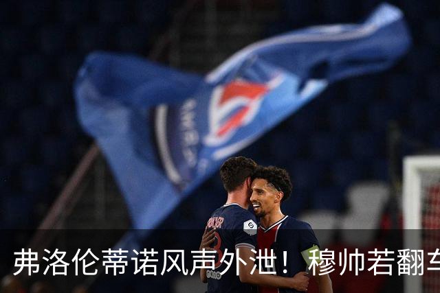 弗洛伦蒂诺风声外泄！穆帅若翻车，德尚便是皇马救火人选